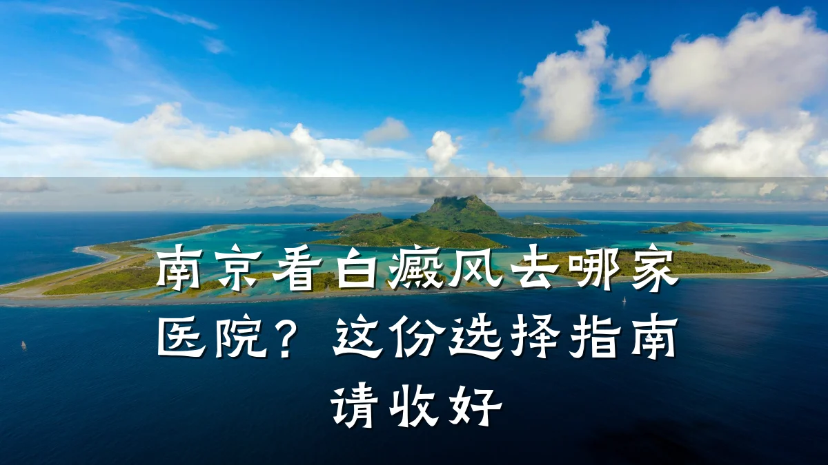 南京看白癜风去哪家医院？这份选择指南请收好