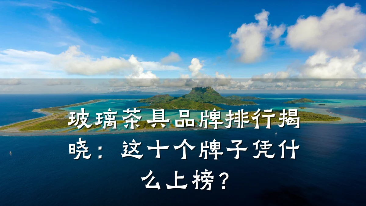 玻璃茶具品牌排行揭晓：这十个牌子凭什么上榜？