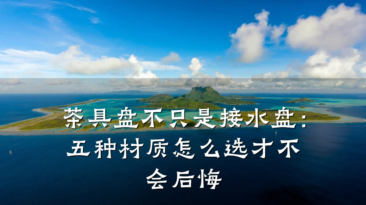 茶具盘不只是接水盘：五种材质怎么选才不会后悔