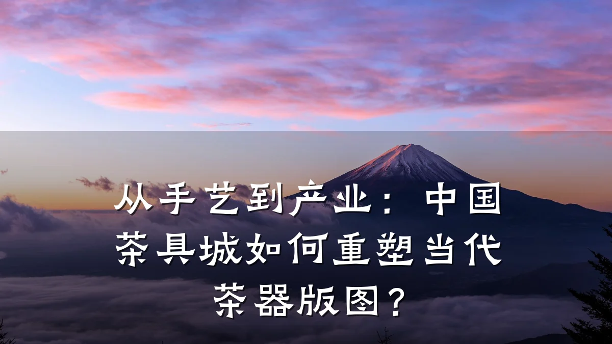 从手艺到产业：中国茶具城如何重塑当代茶器版图？