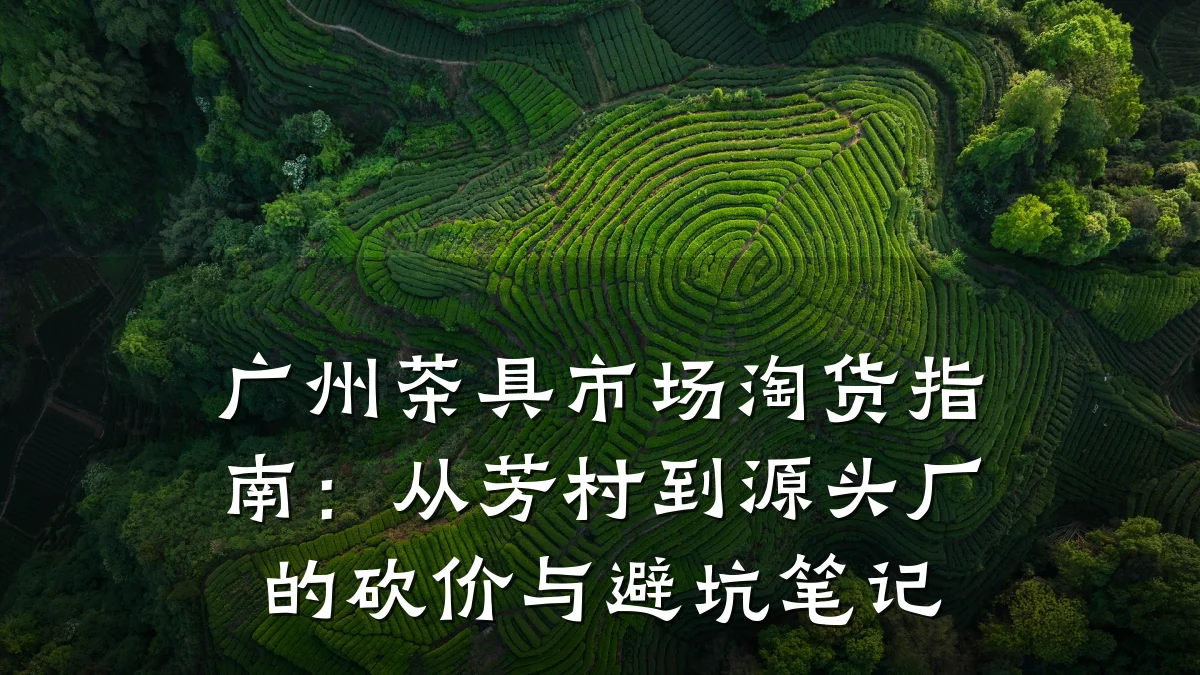 广州茶具市场淘货指南：从芳村到源头厂的砍价与避坑笔记