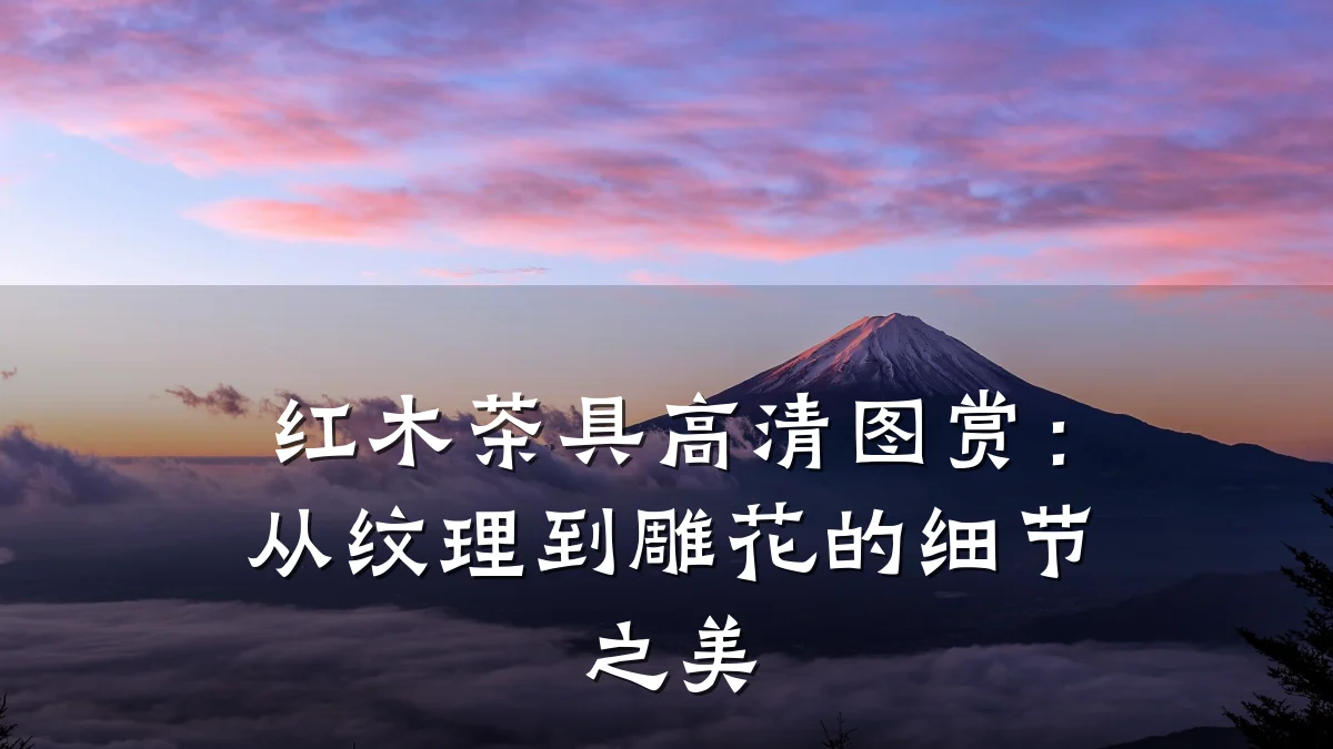 红木茶具高清图赏：从纹理到雕花的细节之美