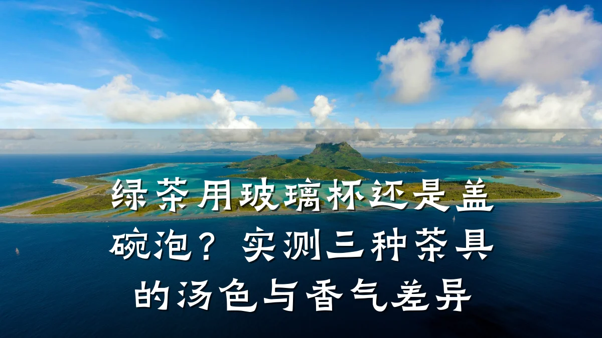 绿茶用玻璃杯还是盖碗泡？实测三种茶具的汤色与香气差异