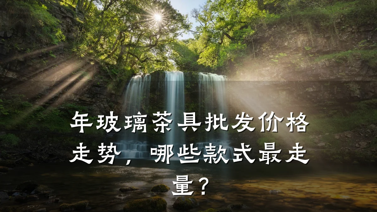 年玻璃茶具批发价格走势，哪些款式最走量？
