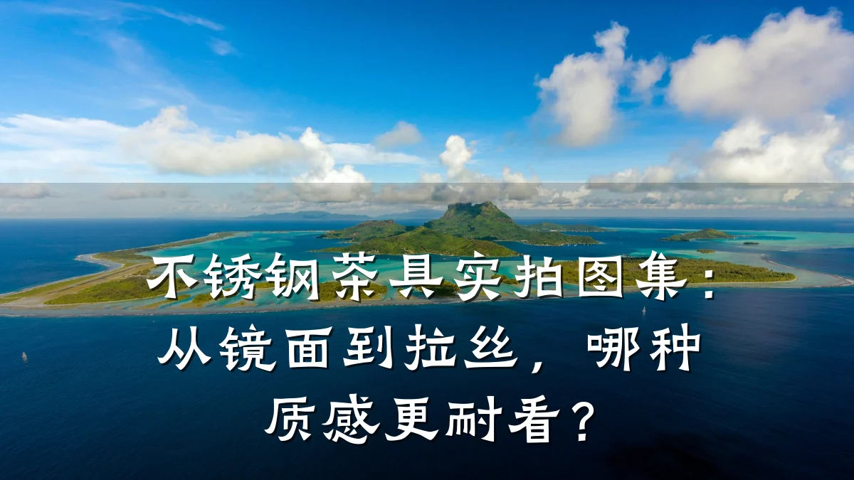 不锈钢茶具实拍图集：从镜面到拉丝，哪种质感更耐看？