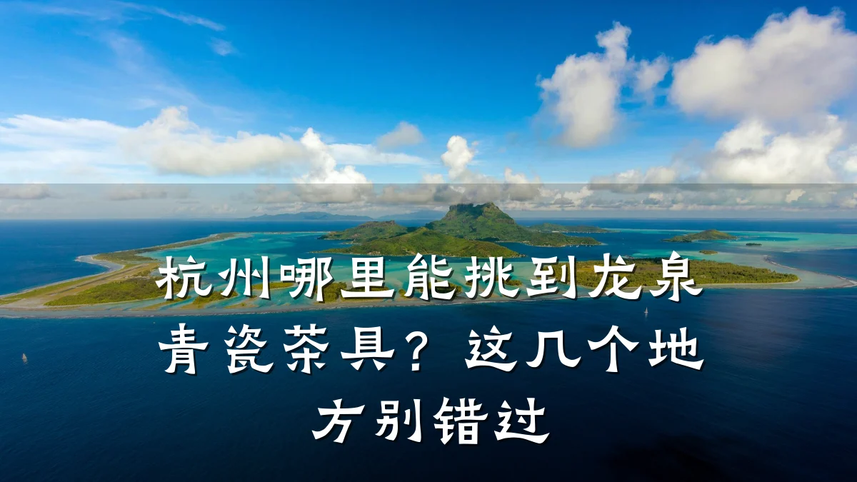 杭州哪里能挑到龙泉青瓷茶具？这几个地方别错过
