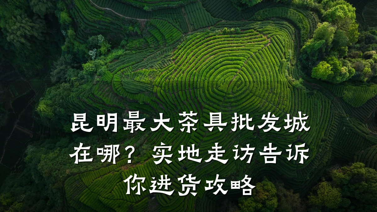 昆明最大茶具批发城在哪？实地走访告诉你进货攻略