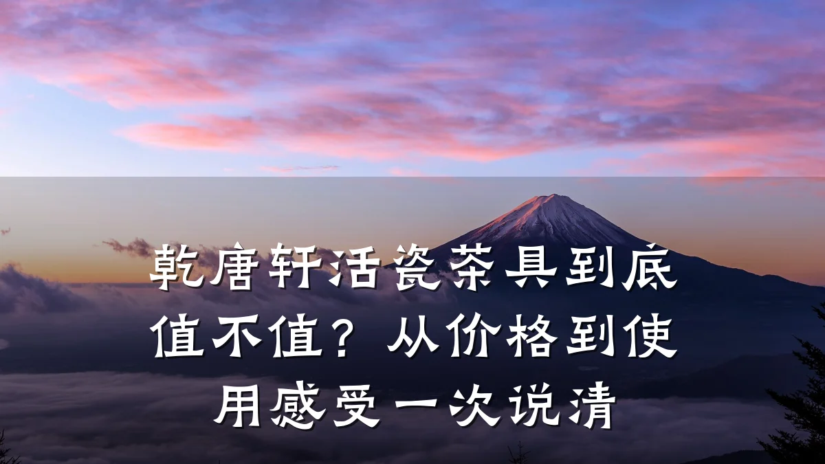 乾唐轩活瓷茶具到底值不值？从价格到使用感受一次说清