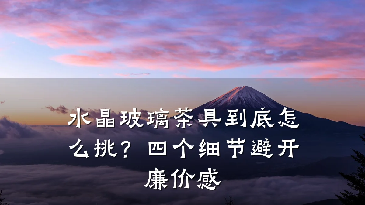 水晶玻璃茶具到底怎么挑？四个细节避开廉价感