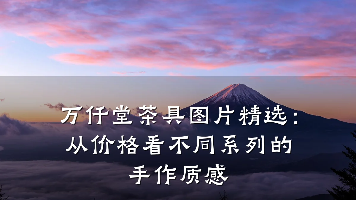 万仟堂茶具图片精选：从价格看不同系列的手作质感
