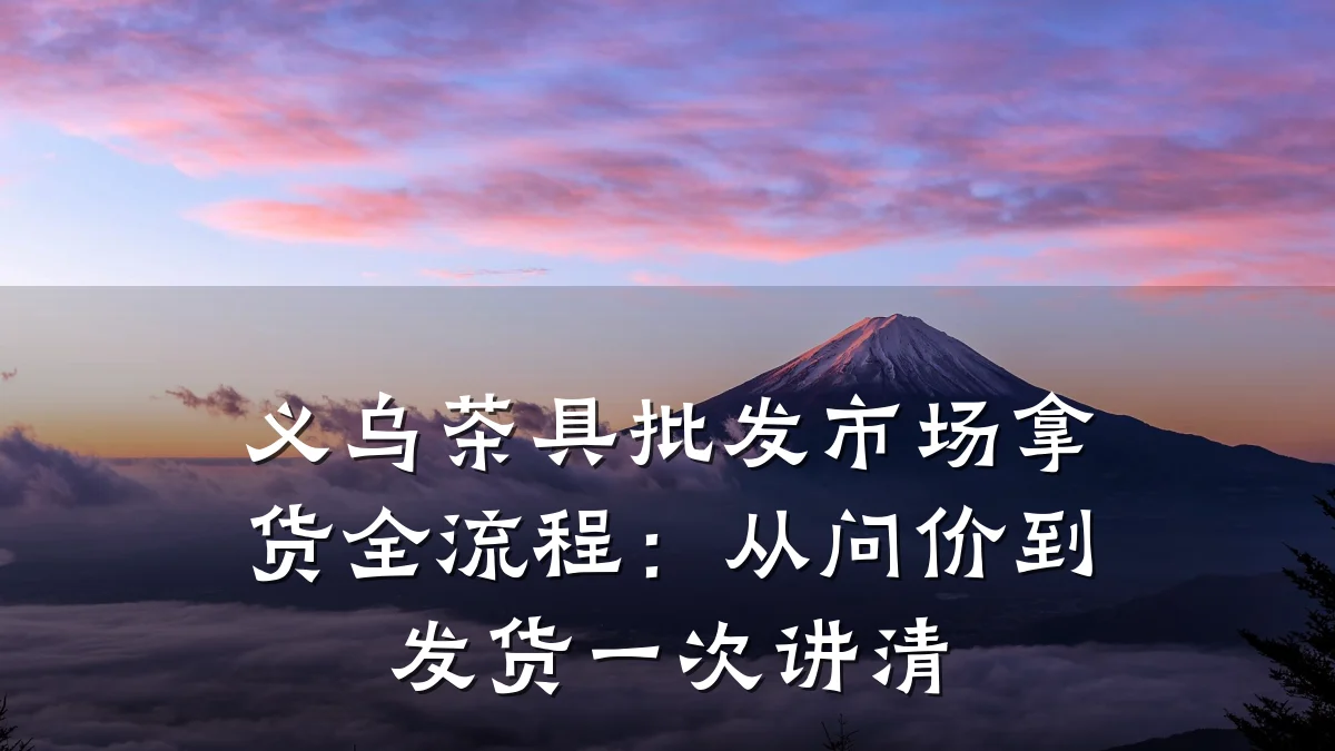 义乌茶具批发市场拿货全流程：从问价到发货一次讲清