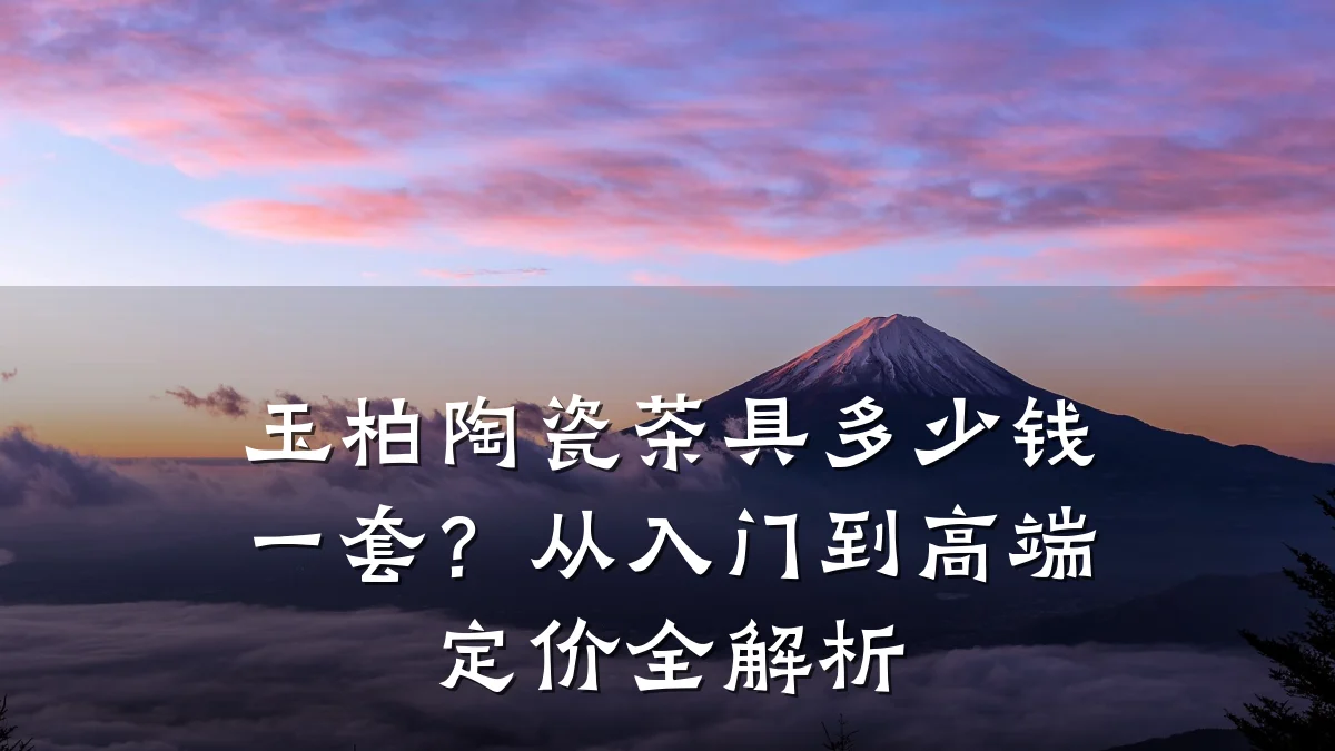 玉柏陶瓷茶具多少钱一套？从入门到高端定价全解析