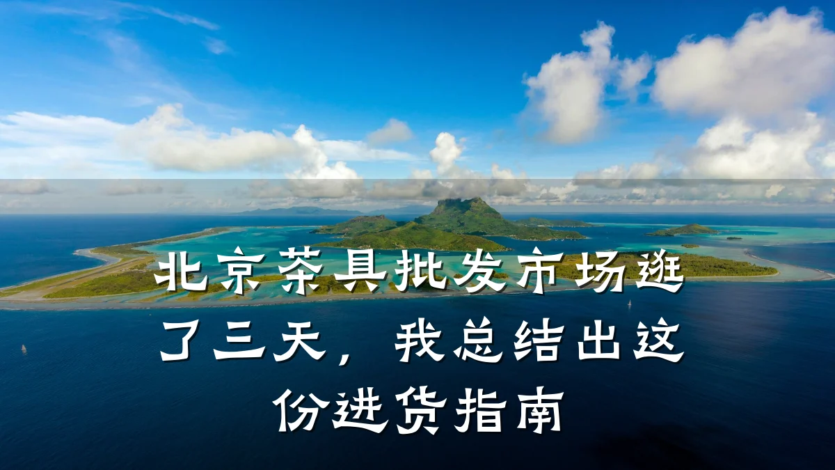 北京茶具批发市场逛了三天,我总结出这份进货指南