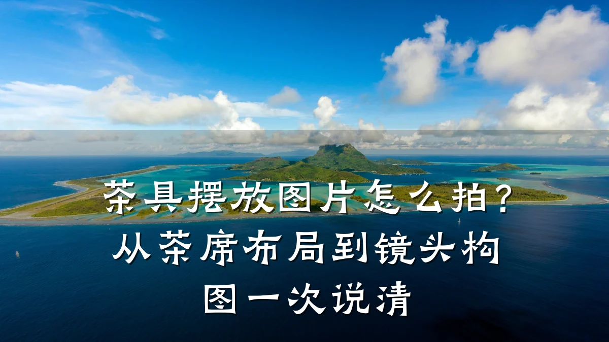 茶具摆放图片怎么拍?从茶席布局到镜头构图一次说清