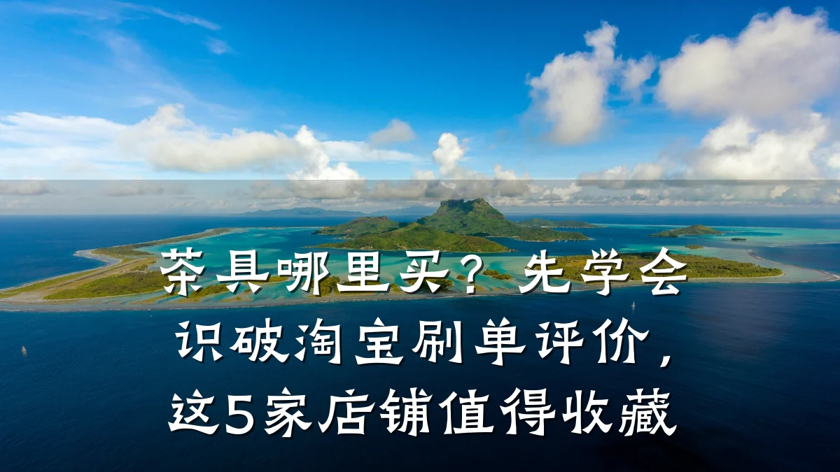 茶具哪里买？先学会识破淘宝刷单评价，这5家店铺值得收藏
