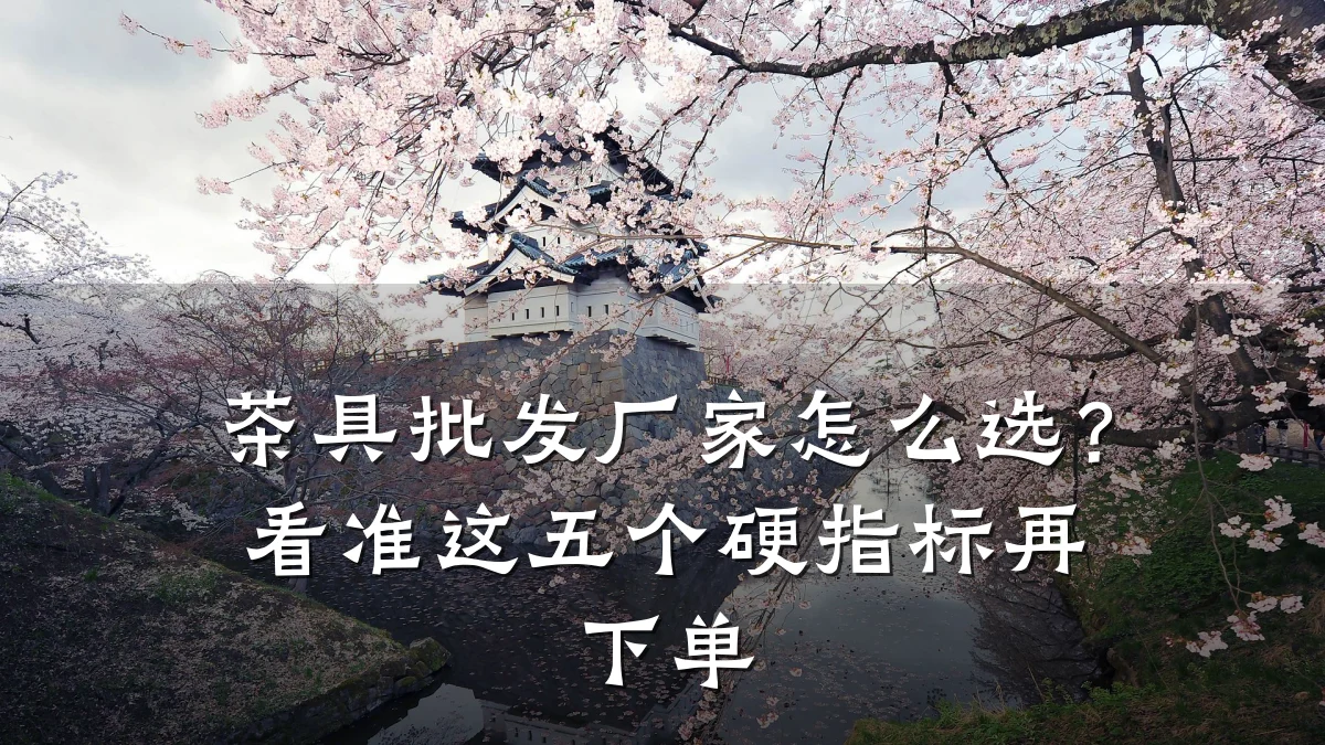 茶具批发厂家怎么选?看准这五个硬指标再下单