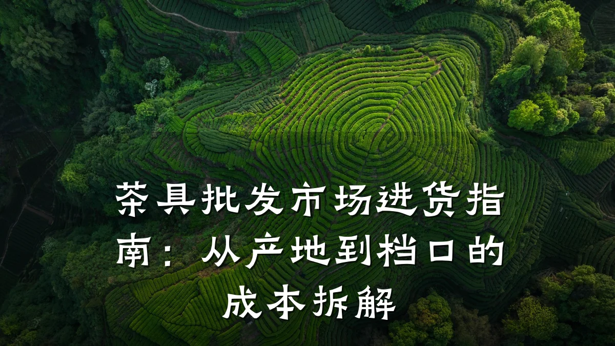 茶具批发市场进货指南:从产地到档口的成本拆解