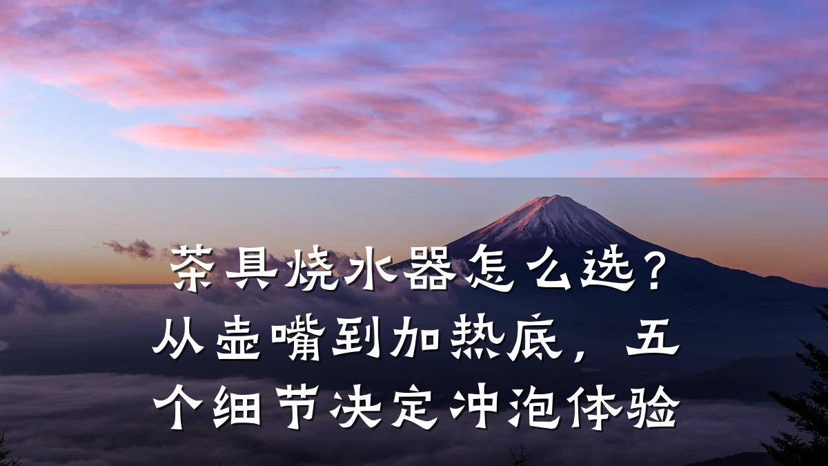 茶具烧水器怎么选?从壶嘴到加热底,五个细节决定冲泡体验