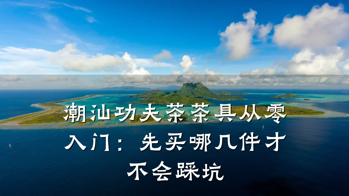 潮汕功夫茶茶具从零入门:先买哪几件才不会踩坑