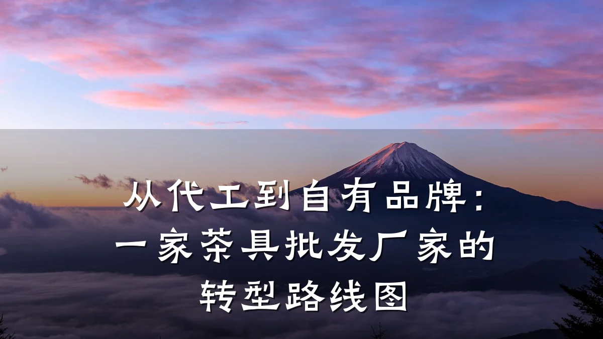 从代工到自有品牌:一家茶具批发厂家的转型路线图