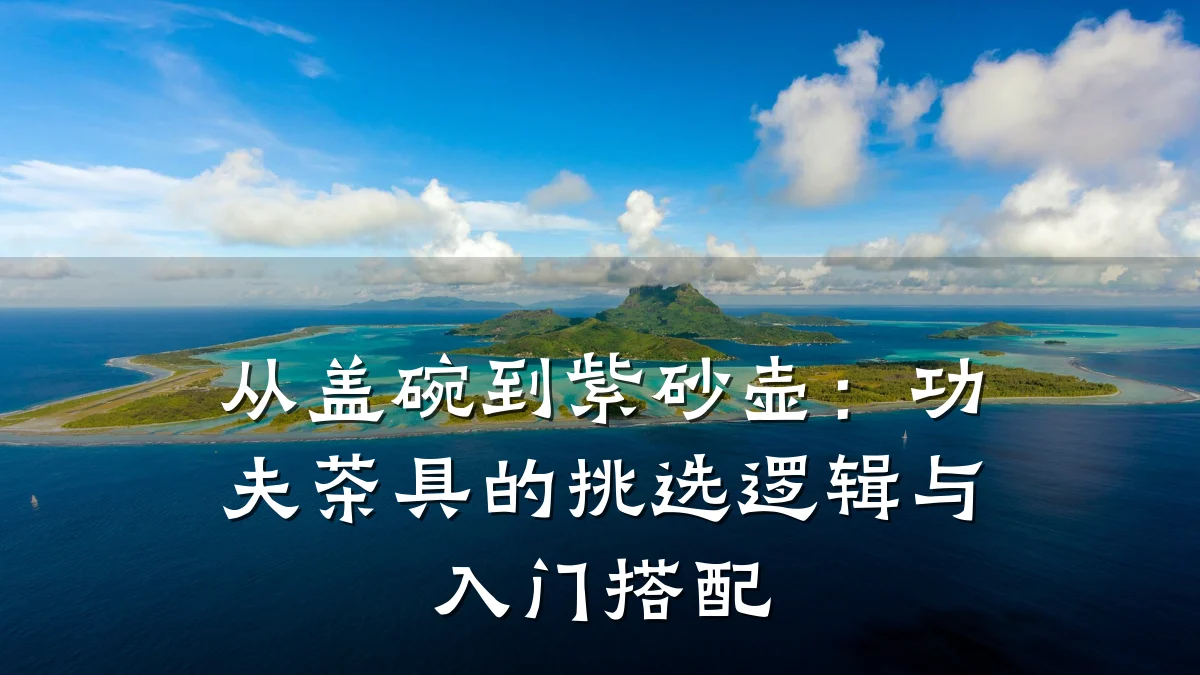 从盖碗到紫砂壶:功夫茶具的挑选逻辑与入门搭配
