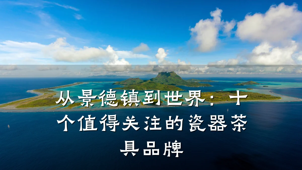 从景德镇到世界:十个值得关注的瓷器茶具品牌