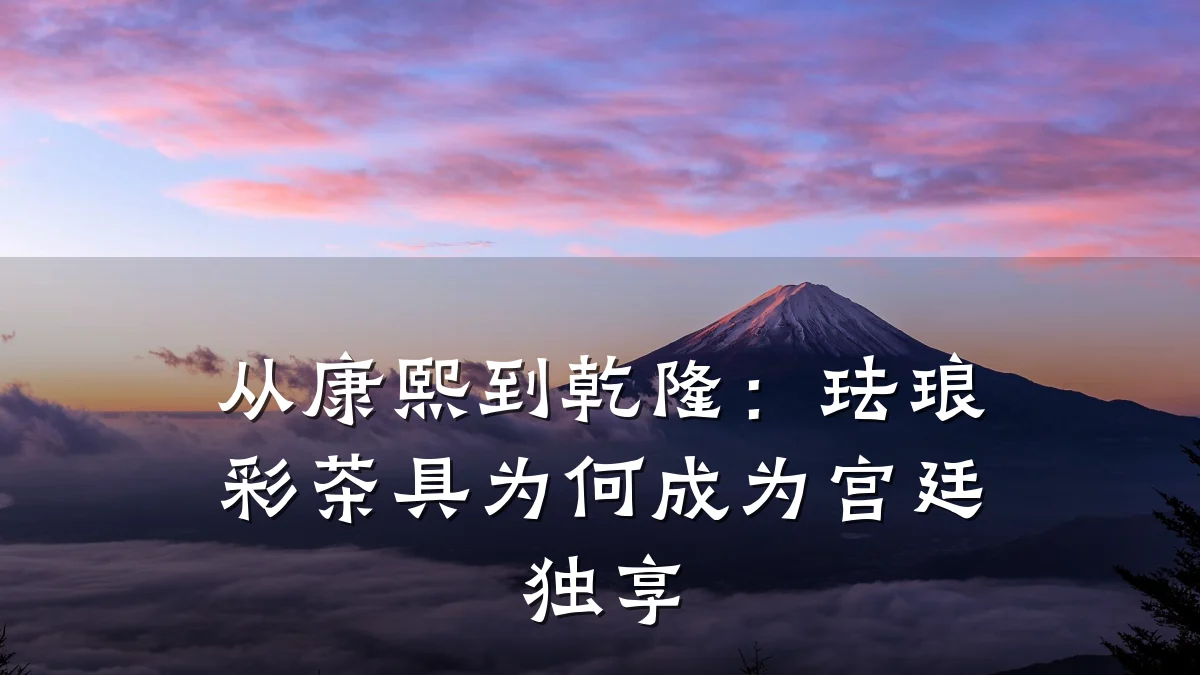 从康熙到乾隆:珐琅彩茶具为何成为宫廷独享