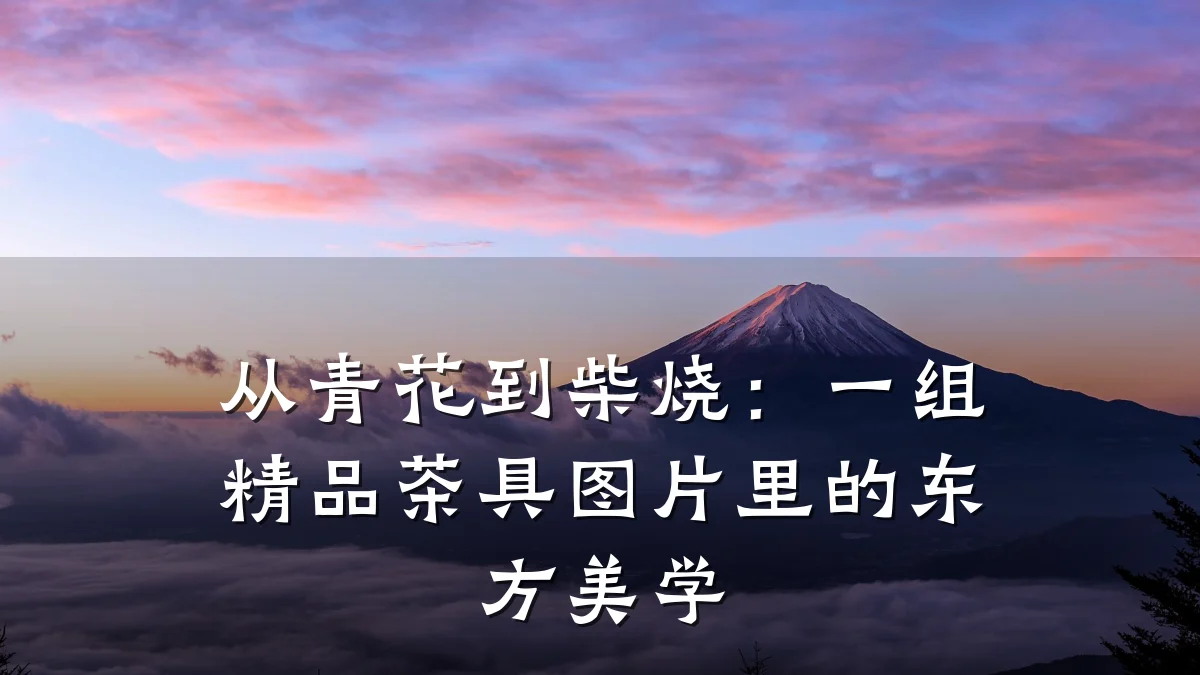 从青花到柴烧:一组精品茶具图片里的东方美学