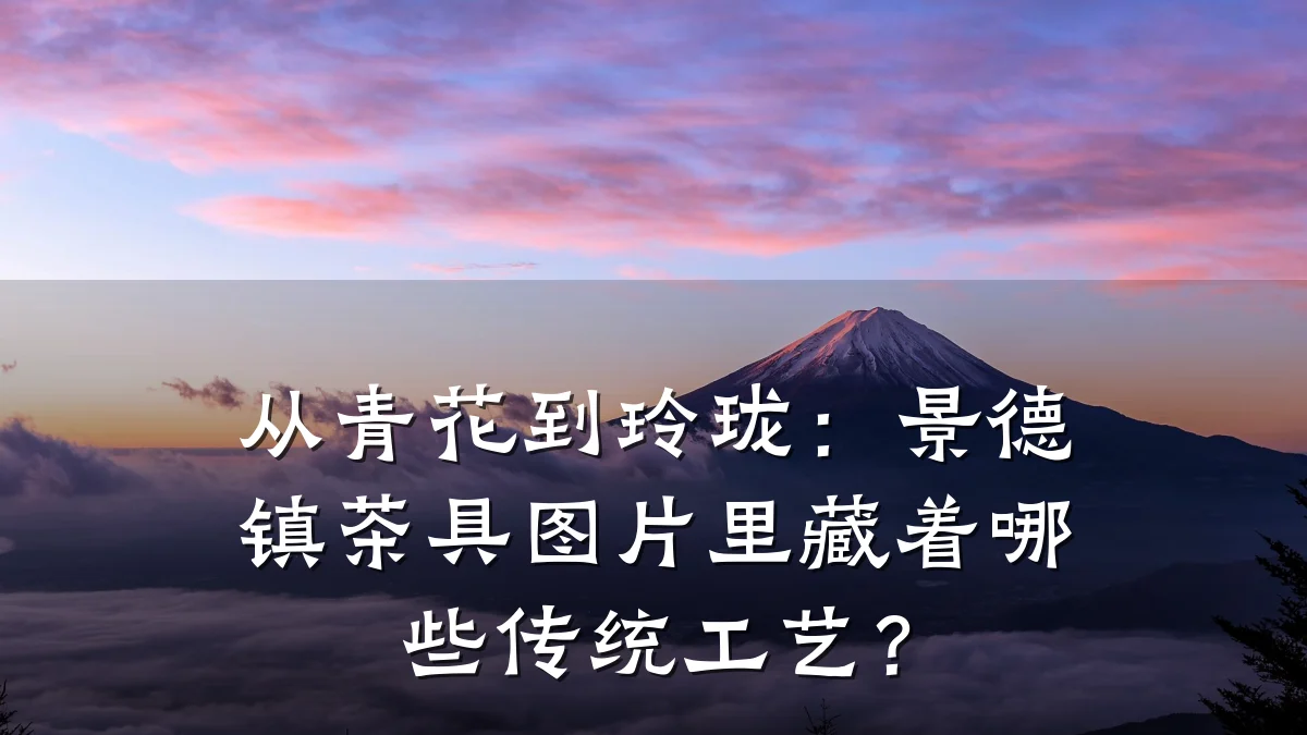 从青花到玲珑:景德镇茶具图片里藏着哪些传统工艺?