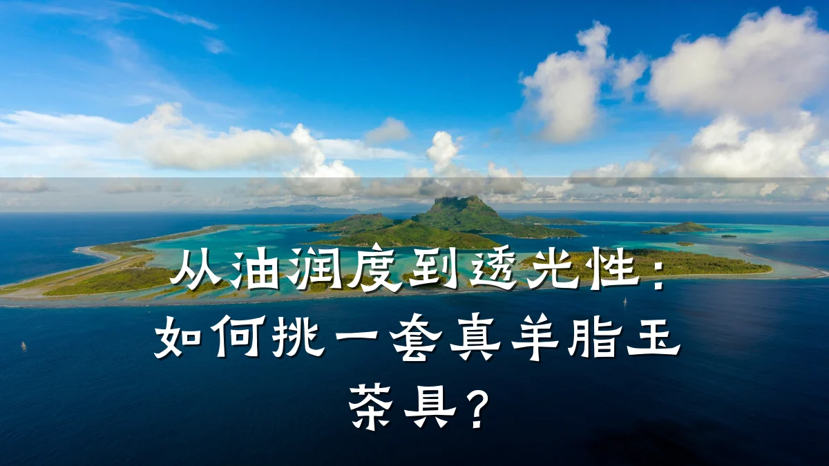 从油润度到透光性:如何挑一套真羊脂玉茶具?