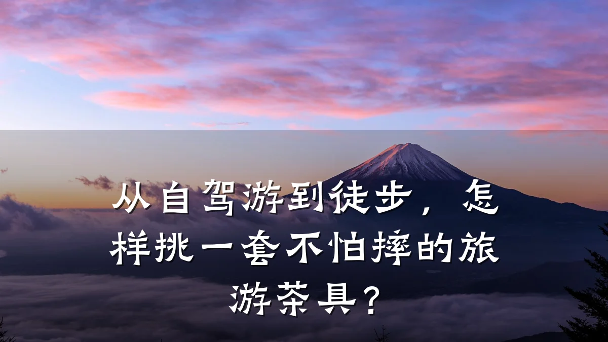 从自驾游到徒步,怎样挑一套不怕摔的旅游茶具?
