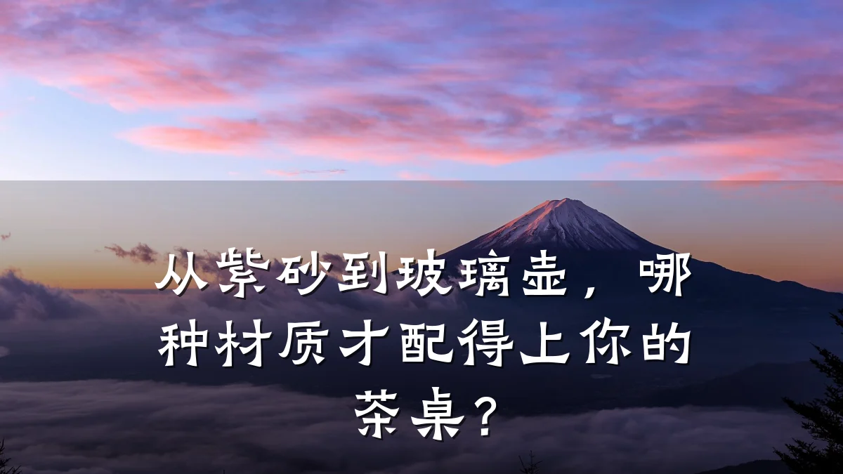 从紫砂到玻璃壶,哪种材质才配得上你的茶桌?