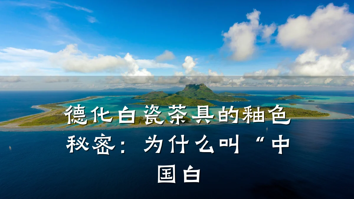 德化白瓷茶具的釉色秘密：为什么叫“中国白
