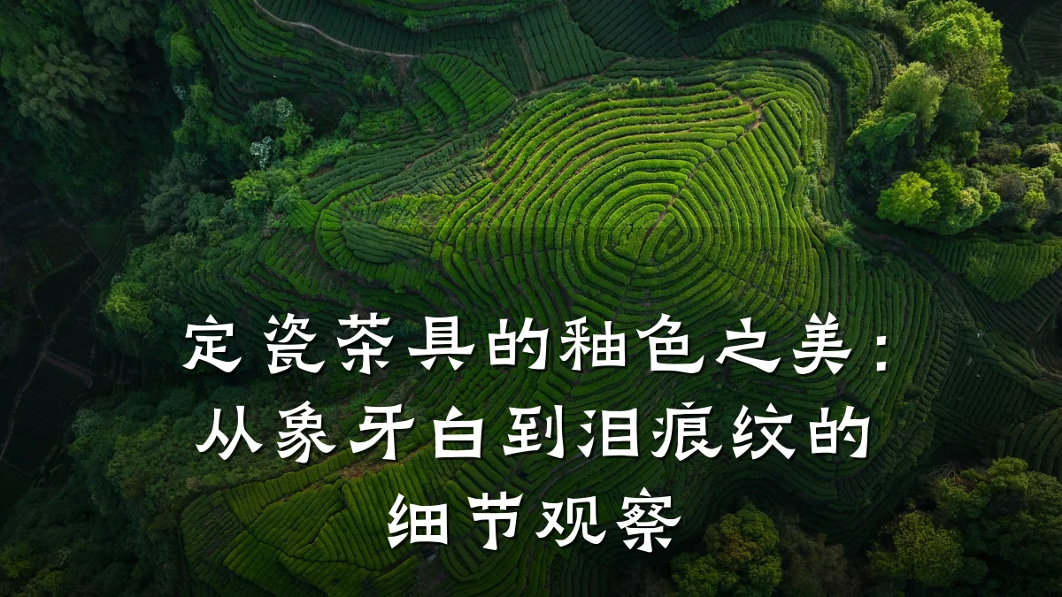 定瓷茶具的釉色之美:从象牙白到泪痕纹的细节观察