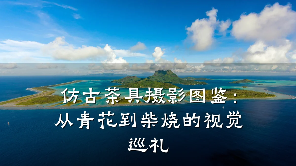 仿古茶具摄影图鉴:从青花到柴烧的视觉巡礼