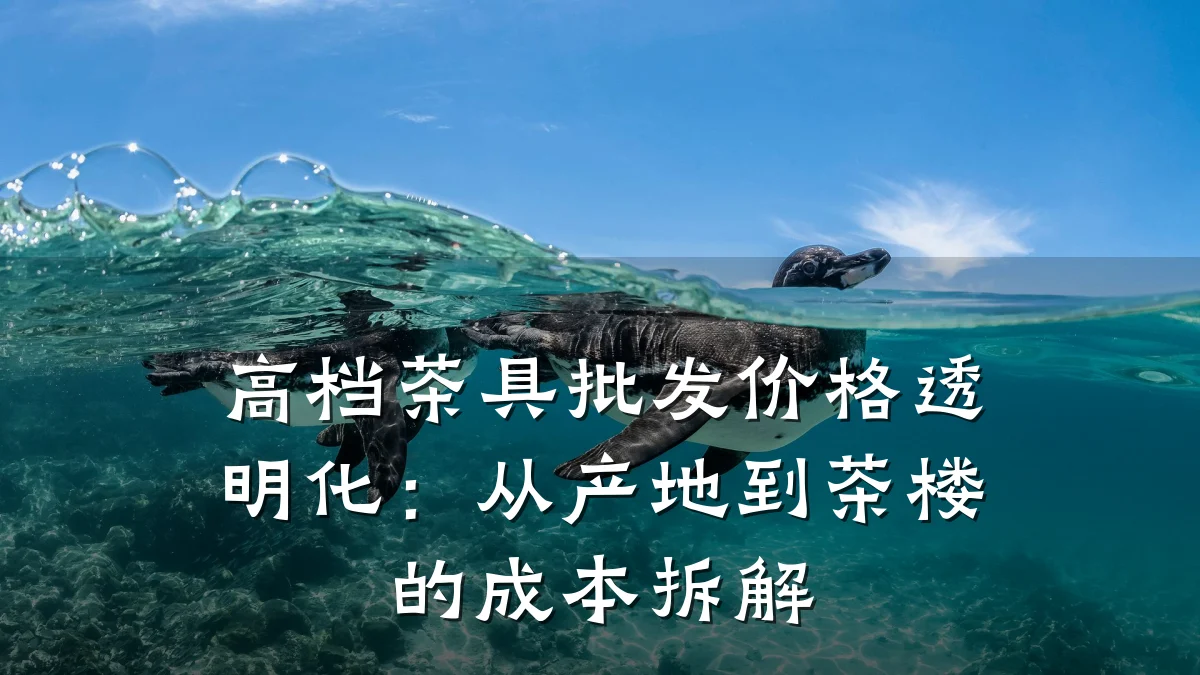 高档茶具批发价格透明化:从产地到茶楼的成本拆解