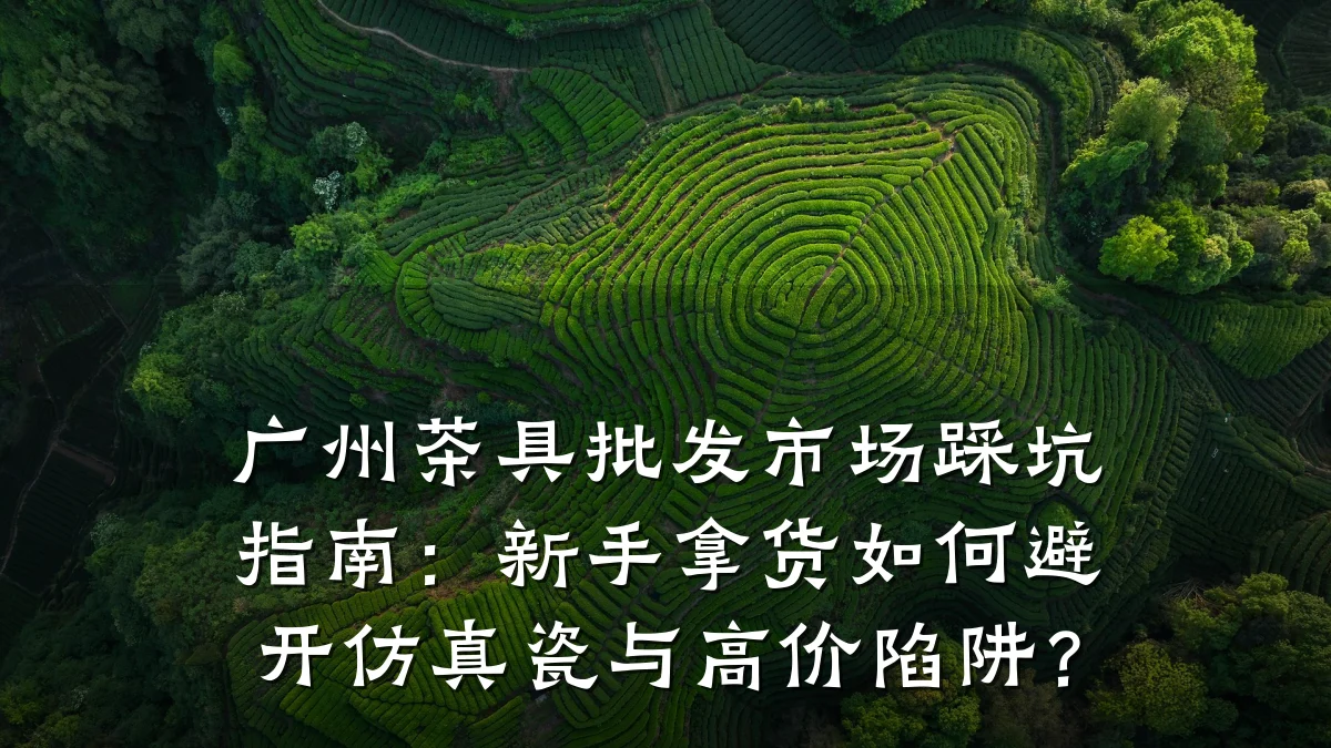 广州茶具批发市场踩坑指南:新手拿货如何避开仿真瓷与高价陷阱?