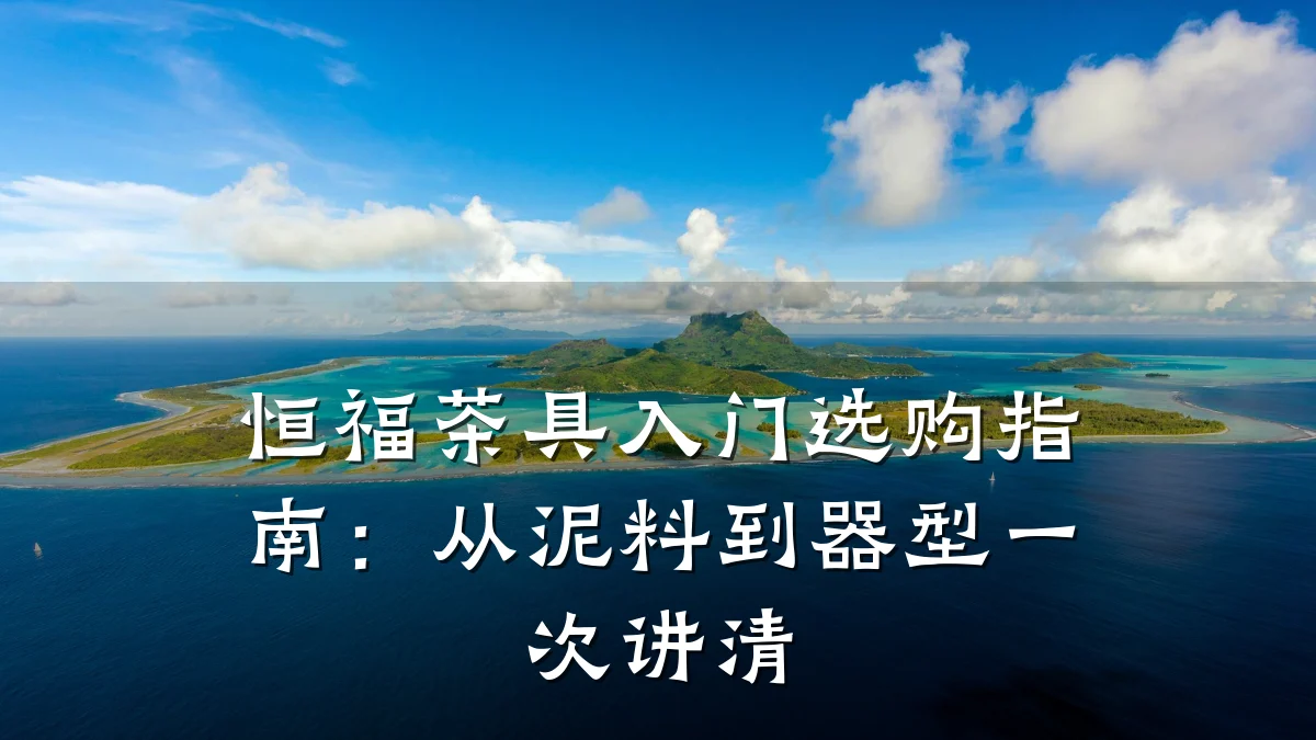 恒福茶具入门选购指南:从泥料到器型一次讲清