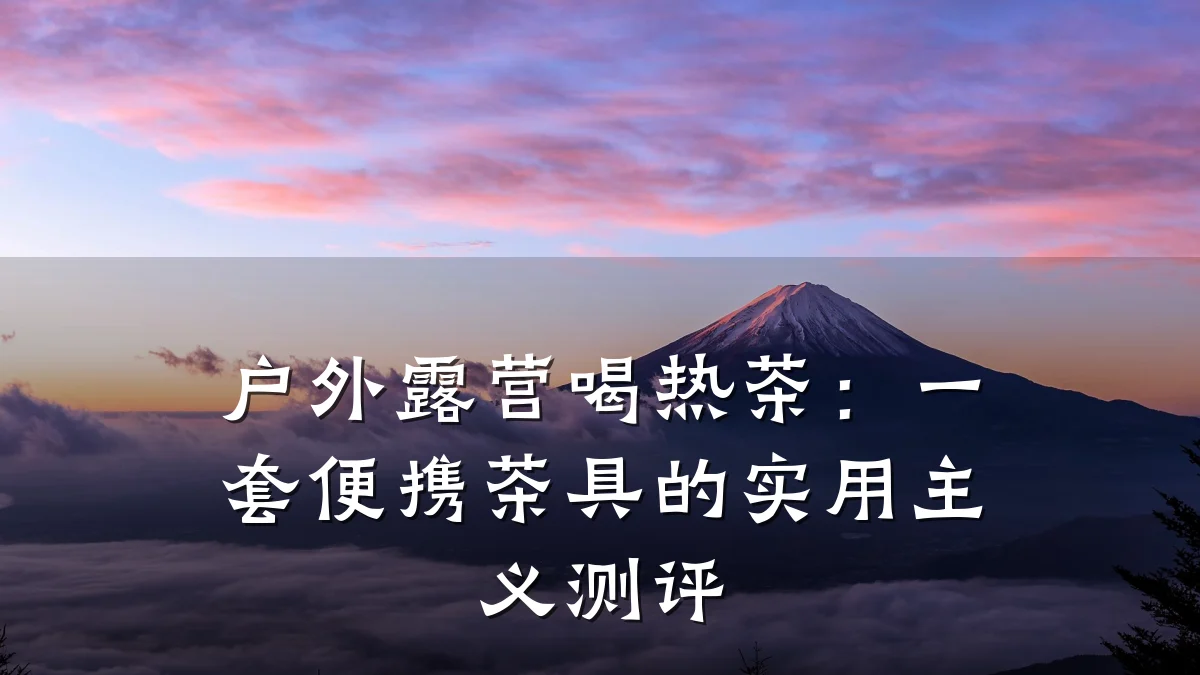 户外露营喝热茶:一套便携茶具的实用主义测评