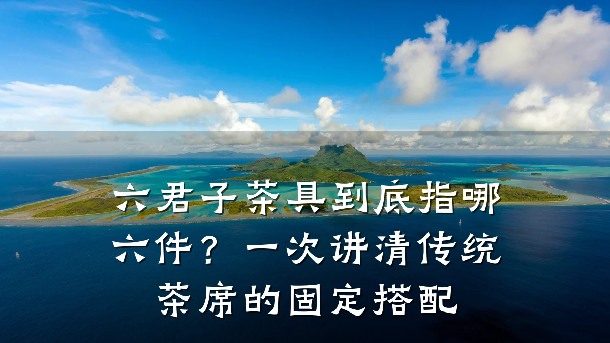 六君子茶具到底指哪六件?一次讲清传统茶席的固定搭配