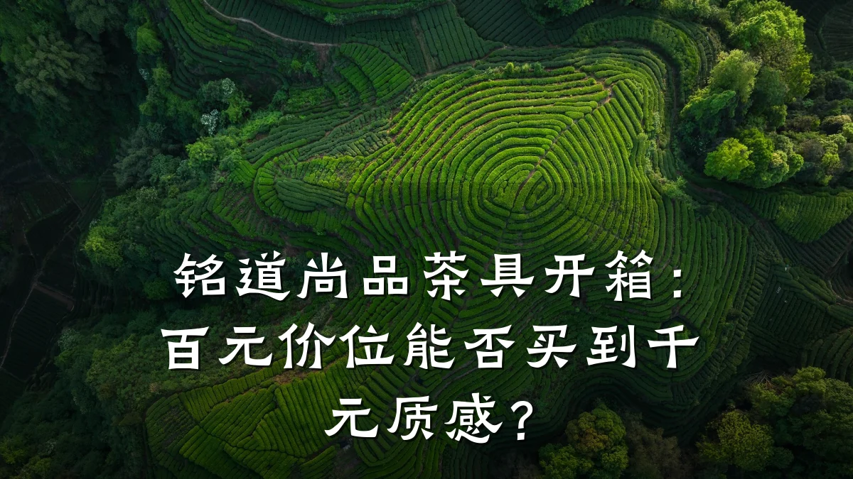 铭道尚品茶具开箱:百元价位能否买到千元质感?
