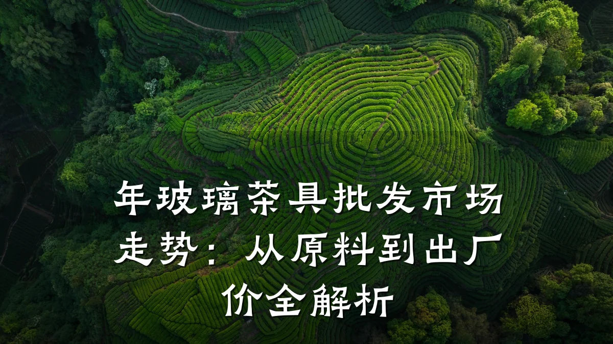 年玻璃茶具批发市场走势:从原料到出厂价全解析