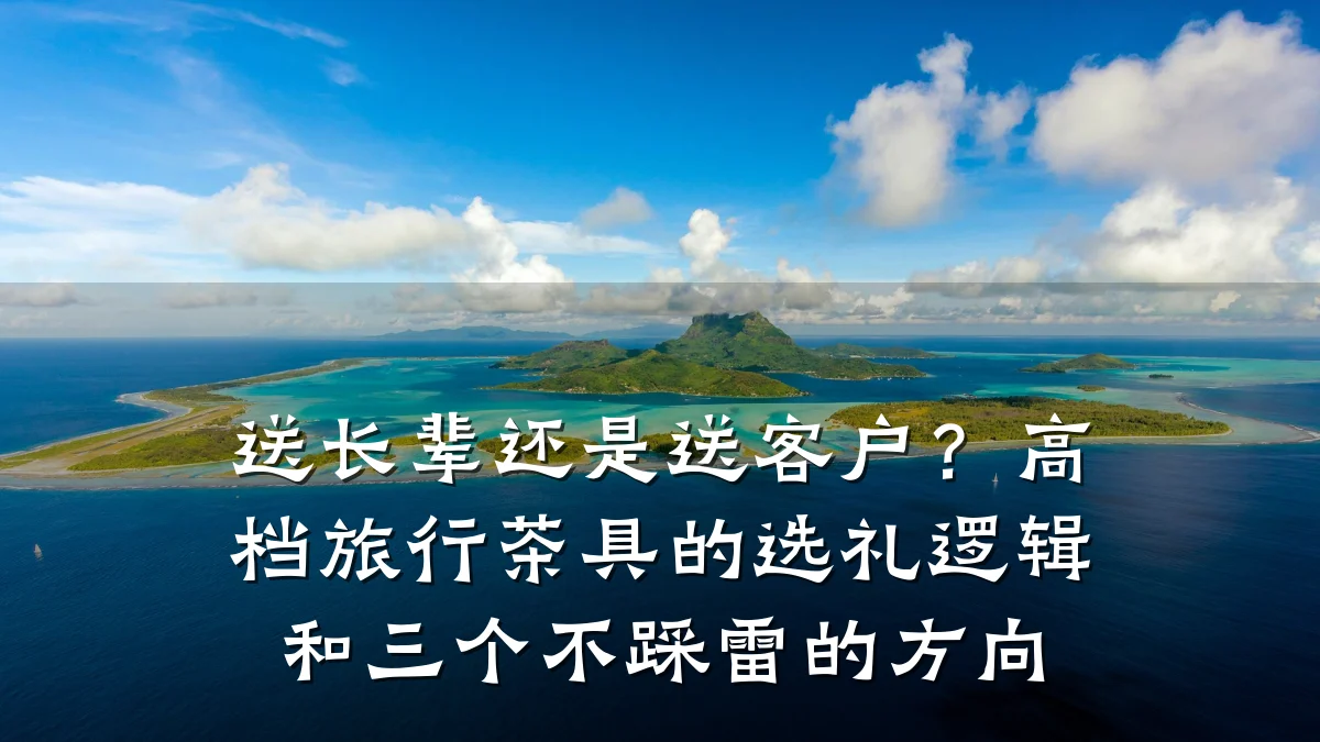 送长辈还是送客户?高档旅行茶具的选礼逻辑和三个不踩雷的方向