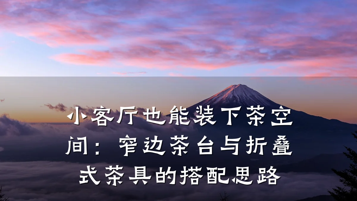 小客厅也能装下茶空间:窄边茶台与折叠式茶具的搭配思路
