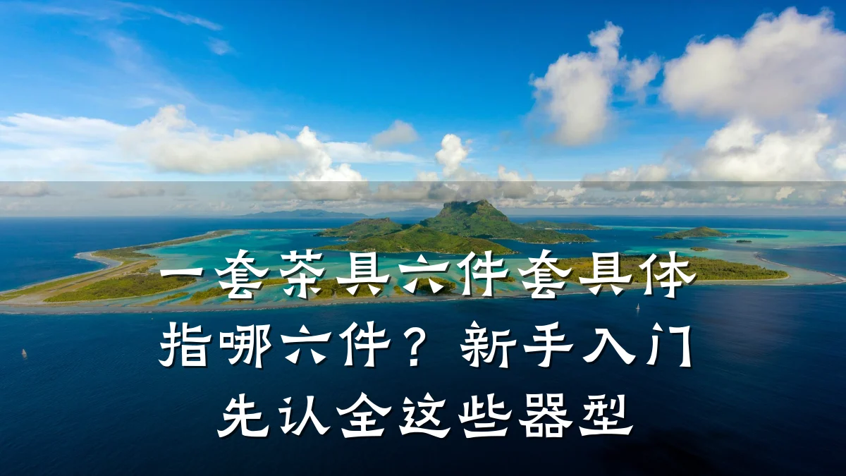 一套茶具六件套具体指哪六件?新手入门先认全这些器型