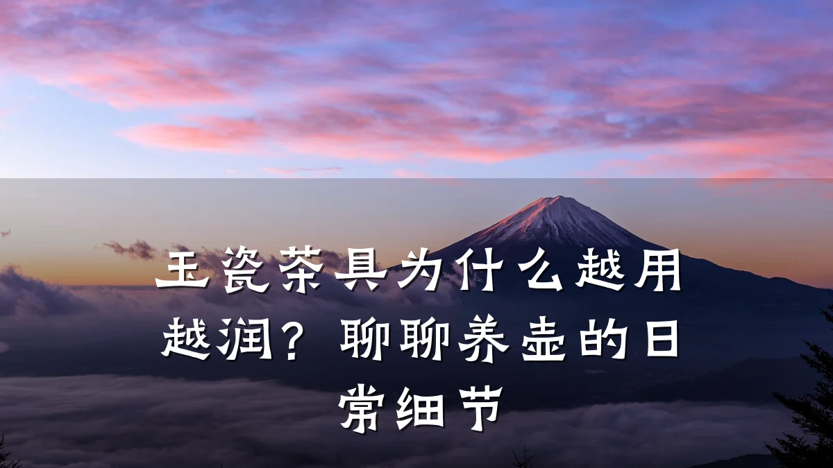玉瓷茶具为什么越用越润?聊聊养壶的日常细节