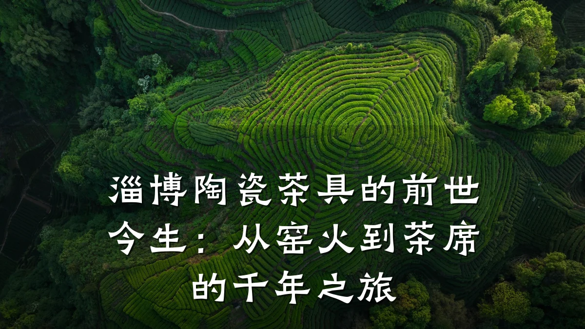 淄博陶瓷茶具的前世今生:从窑火到茶席的千年之旅