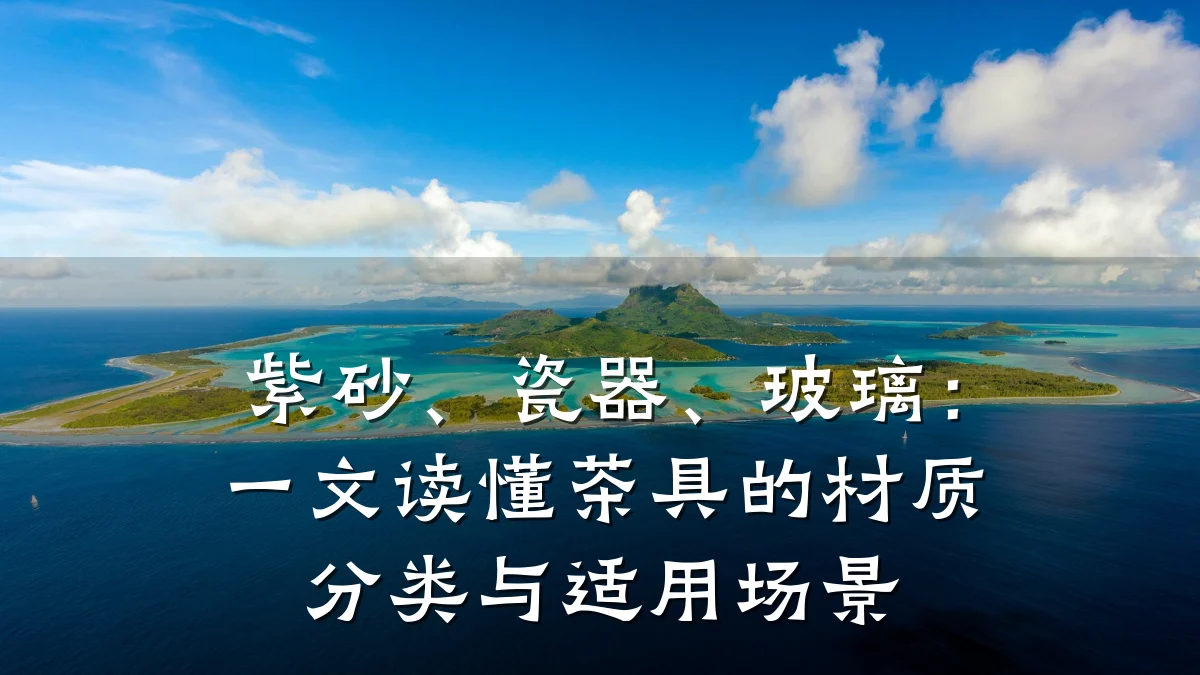 紫砂、瓷器、玻璃:一文读懂茶具的材质分类与适用场景
