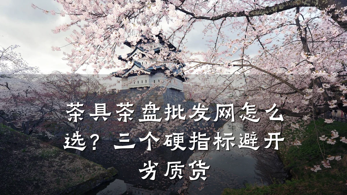 茶具茶盘批发网怎么选?三个硬指标避开劣质货