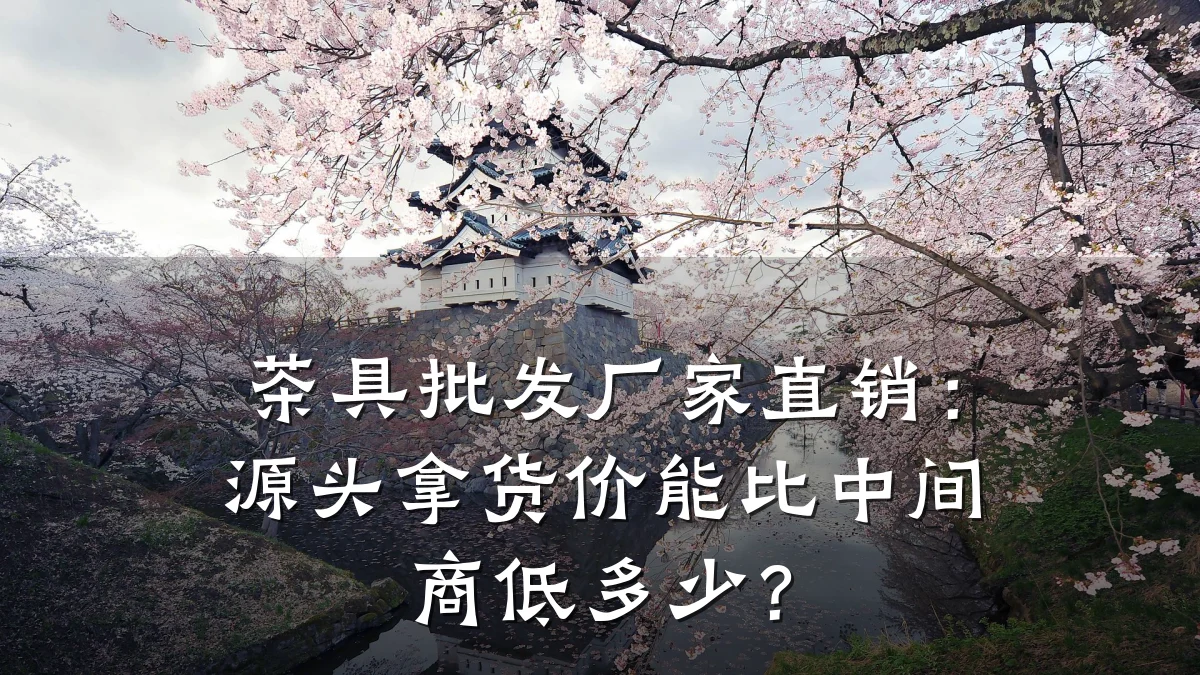 茶具批发厂家直销：源头拿货价能比中间商低多少？